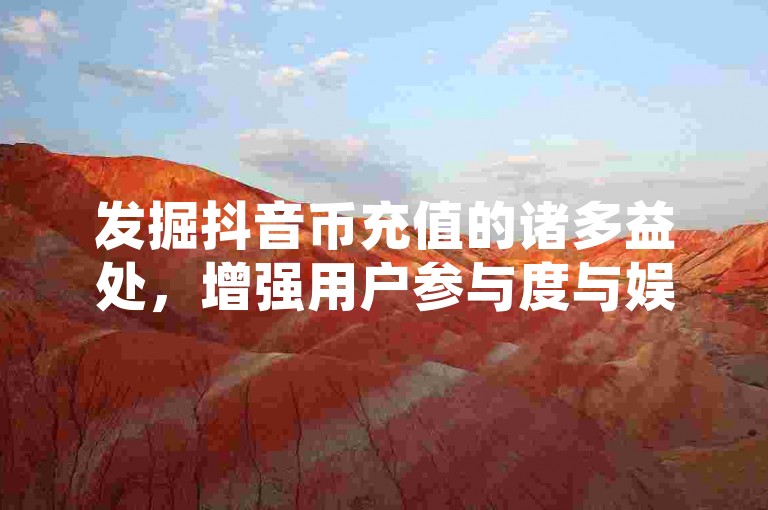 发掘抖音币充值的诸多益处，增强用户参与度与娱乐享受。