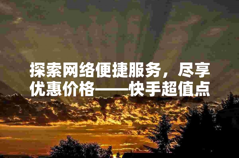 探索网络便捷服务，尽享优惠价格——快手超值点赞增长服务等你来体验。