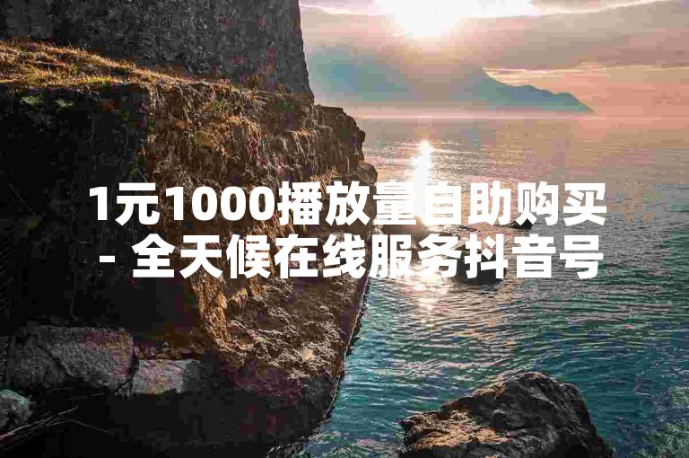 1元1000播放量自助购买 - 全天候在线服务抖音号