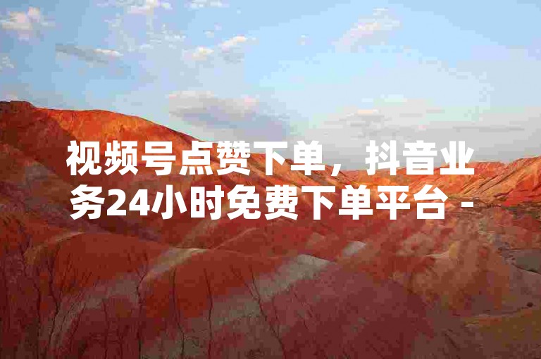 视频号点赞下单，抖音业务24小时免费下单平台 - qq说说浏览免费领取网站 - 抖音业务代理平台。