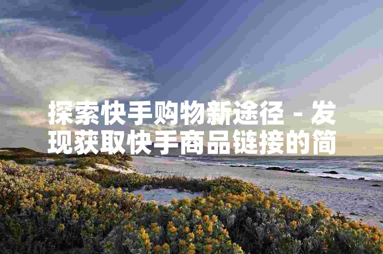探索快手购物新途径 - 发现获取快手商品链接的简易步骤！