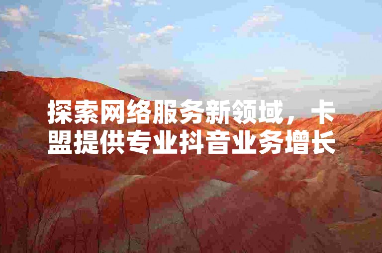 探索网络服务新领域，卡盟提供专业抖音业务增长方案，立即自助下单享受超值优惠。