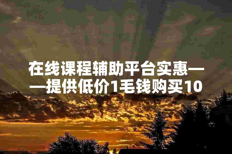 在线课程辅助平台实惠——提供低价1毛钱购买10000次点赞的服务网站。