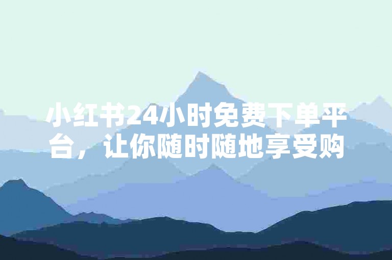 小红书24小时免费下单平台，让你随时随地享受购物乐趣。