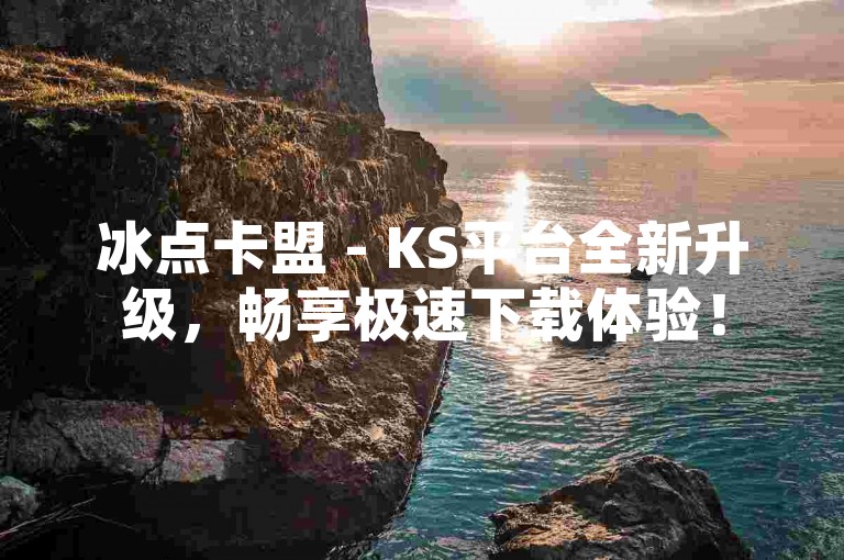 冰点卡盟 - KS平台全新升级，畅享极速下载体验！