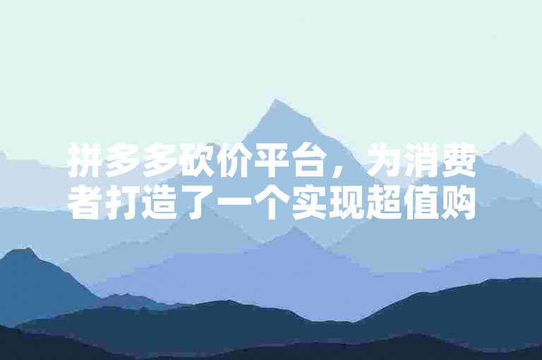 拼多多砍价平台，为消费者打造了一个实现超值购物梦想的舞台。