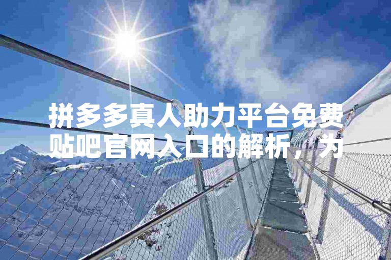 拼多多真人助力平台免费贴吧官网入口的解析，为你提供了一种全新的获取助力的方式。