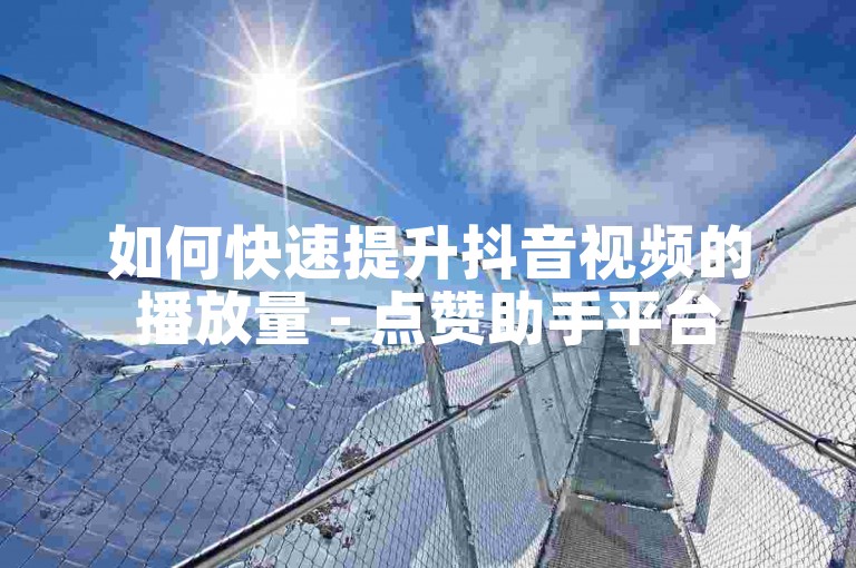 如何快速提升抖音视频的播放量 - 点赞助手平台