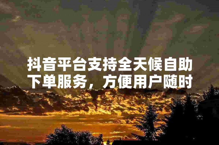 抖音平台支持全天候自助下单服务，方便用户随时进行订单操作。