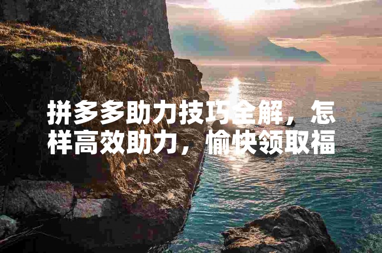 拼多多助力技巧全解，怎样高效助力，愉快领取福利？