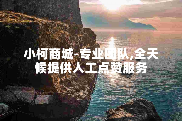 小柯商城-专业团队,全天候提供人工点赞服务