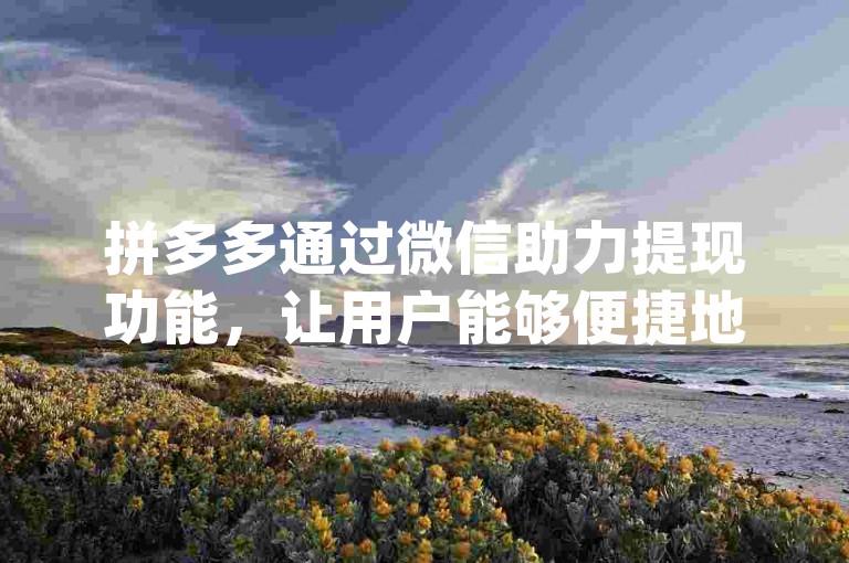 拼多多通过微信助力提现功能，让用户能够便捷地在{拼多多助力平台}上完成资金的提取操作。