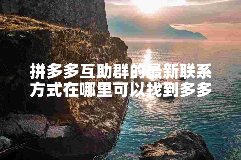 拼多多互助群的最新联系方式在哪里可以找到多多互助平台？