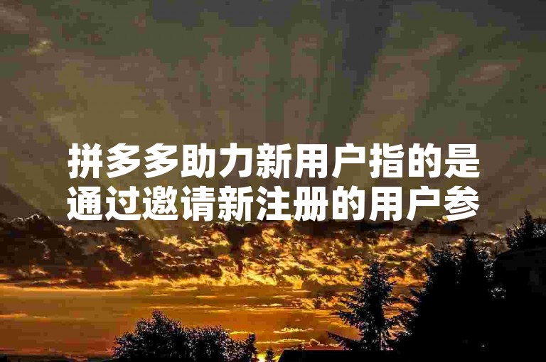 拼多多助力新用户指的是通过邀请新注册的用户参与活动，以获得优惠券或现金奖励。