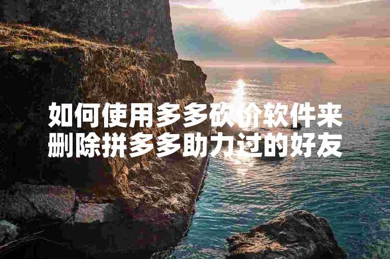 如何使用多多砍价软件来删除拼多多助力过的好友？