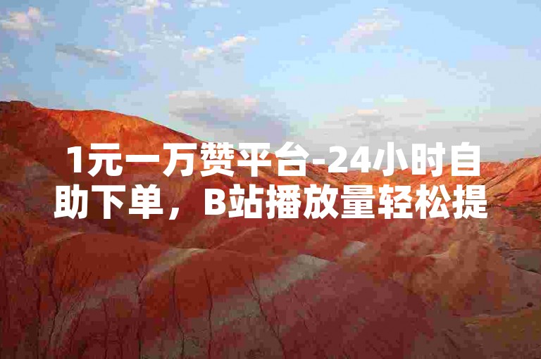 1元一万赞平台-24小时自助下单，B站播放量轻松提升。
