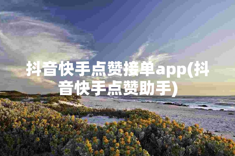抖音快手点赞接单app(抖音快手点赞助手)