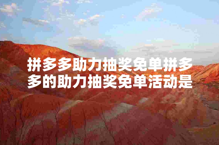 拼多多助力抽奖免单拼多多的助力抽奖免单活动是真实存在的，用户通过邀请好友助力有机会获得免单资格。