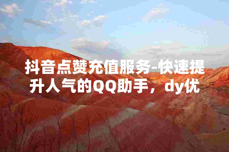抖音点赞充值服务-快速提升人气的QQ助手，dy优惠下单平台入口。