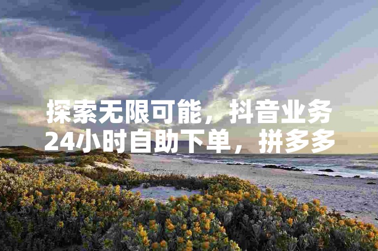 探索无限可能，抖音业务24小时自助下单，拼多多最低价，QQ免费名片名称秒到账。