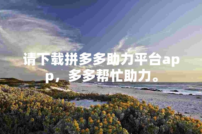 请下载拼多多助力平台app，多多帮忙助力。