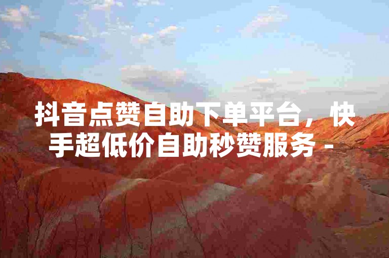 抖音点赞自助下单平台，快手超低价自助秒赞服务 - QQ空间说说互赞仅需一元一千赞。