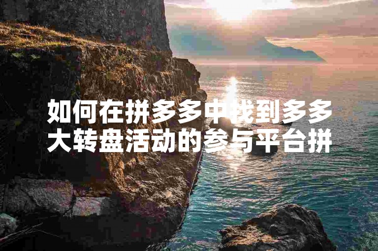 如何在拼多多中找到多多大转盘活动的参与平台拼多多助力平台？