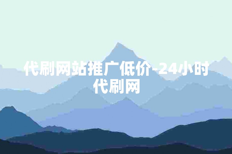 代刷网站推广低价-24小时代刷网