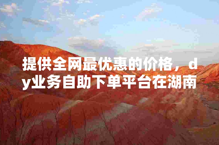 提供全网最优惠的价格，dy业务自助下单平台在湖南等您来体验高效便捷的服务。