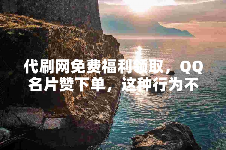 代刷网免费福利领取，QQ名片赞下单，这种行为不仅违反了平台规定，也可能涉及到法律风险。我们应该遵守法律法规和道德规范，通过正当途径获取所需的服务和资源。同时，也要提高警惕，避免被不法分子利用或受到其他不良行为的影响。，请注意，以上回答仅供参考，并不构成任何建议或鼓励。在实际操作中，请务必谨慎行事，确保自己的行为合法合规。