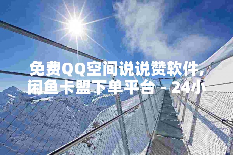 免费QQ空间说说赞软件,闲鱼卡盟下单平台 - 24小时在线自助卡盟 - 24小时低价在线下单平台雷神