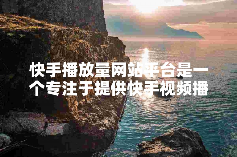 快手播放量网站平台是一个专注于提供快手视频播放量统计和分析的在线服务平台。