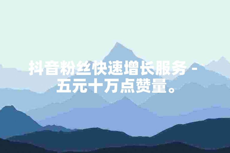 抖音粉丝快速增长服务 - 五元十万点赞量。