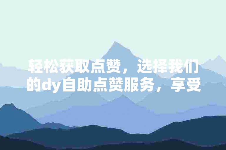 轻松获取点赞，选择我们的dy自助点赞服务，享受低价优惠。