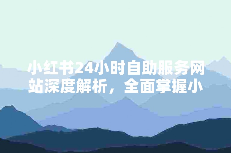 小红书24小时自助服务网站深度解析，全面掌握小红书自助业务操作技巧，2025年必备知识！