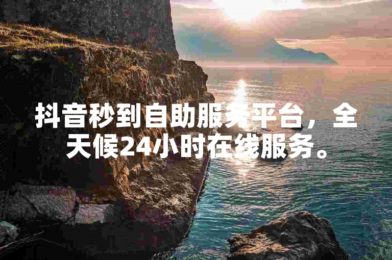 抖音秒到自助服务平台，全天候24小时在线服务。