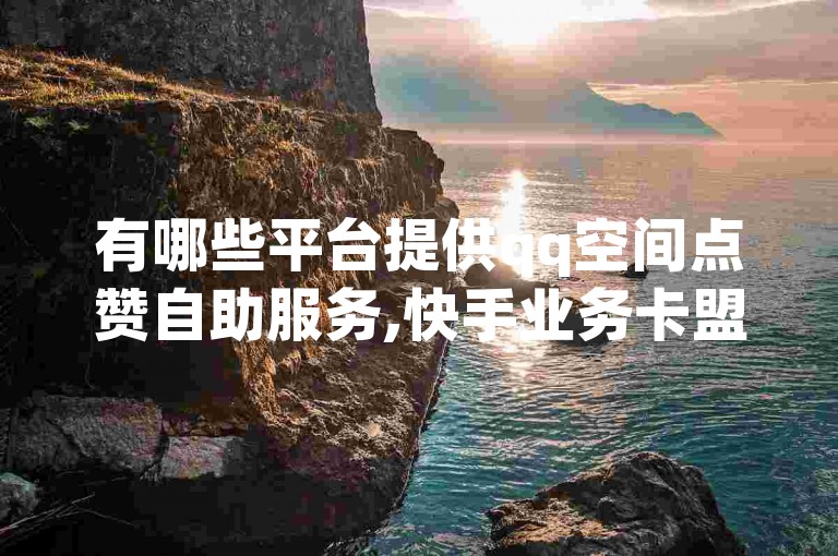 有哪些平台提供qq空间点赞自助服务,快手业务卡盟平台 - 1元qq超级会员链接 - 抖音业务下单24小时低价震撼发布!