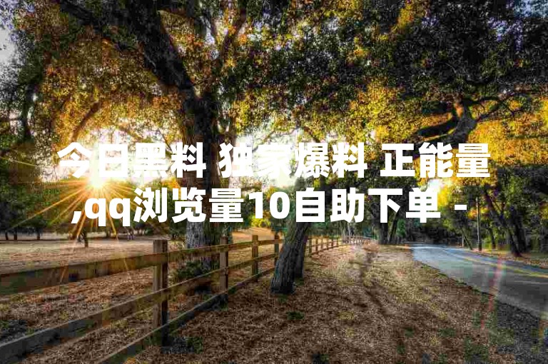 今日黑料 独家爆料 正能量,qq浏览量10自助下单 - 快手双击播放量网站下单0.01自助大地房产装修 - 快手小店pc端叫什么软件