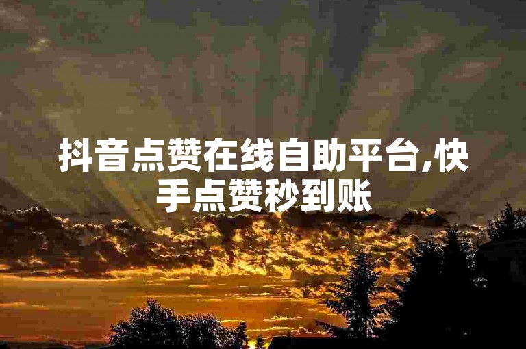 抖音点赞在线自助平台,快手点赞秒到账