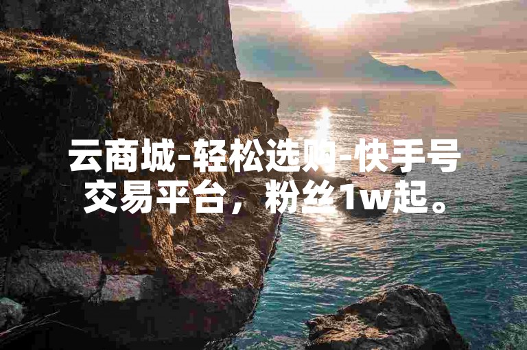云商城-轻松选购-快手号交易平台，粉丝1w起。
