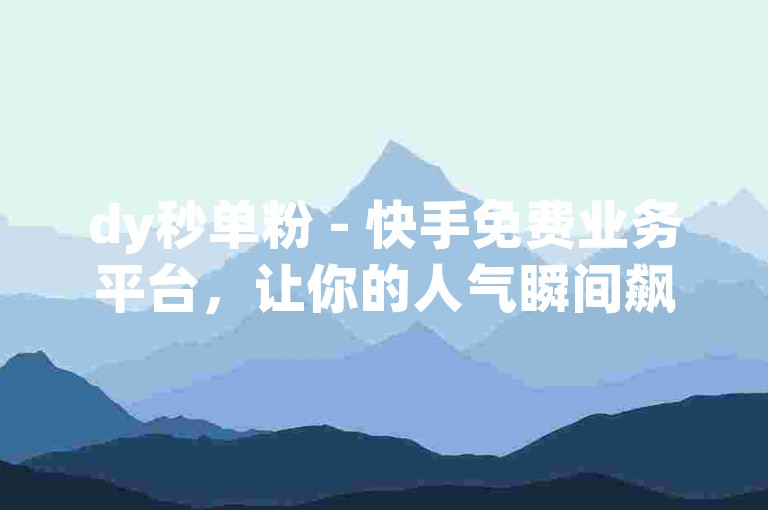 dy秒单粉 - 快手免费业务平台，让你的人气瞬间飙升！
