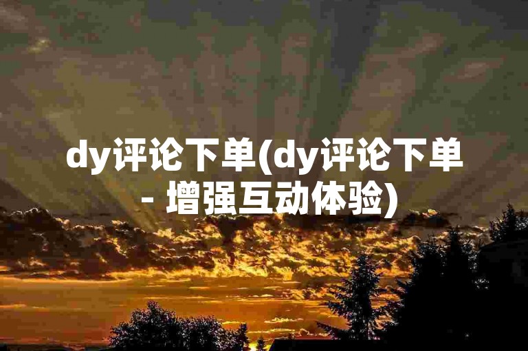 dy评论下单(dy评论下单 - 增强互动体验)