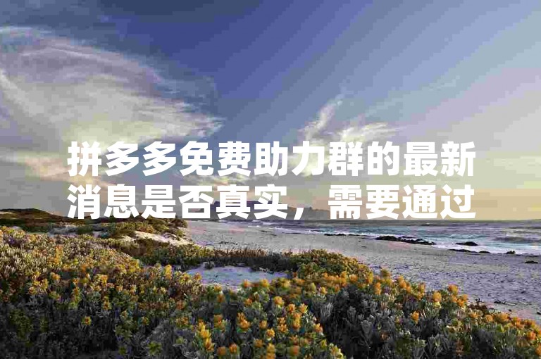 拼多多免费助力群的最新消息是否真实，需要通过官方渠道进行核实。