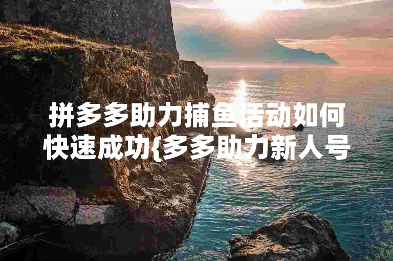 拼多多助力捕鱼活动如何快速成功{多多助力新人号}，可以通过邀请好友、完成任务和参与平台活动来积累助力值。