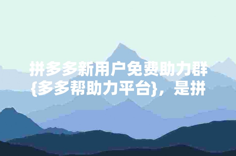 拼多多新用户免费助力群{多多帮助力平台}，是拼多多官方为新注册用户提供的一种福利活动。