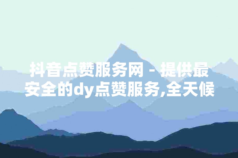 抖音点赞服务网 - 提供最安全的dy点赞服务,全天候自动下单平台ks24小时