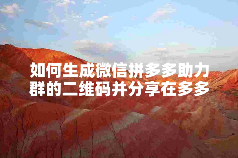 如何生成微信拼多多助力群的二维码并分享在多多互助网站上？