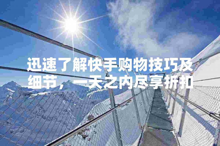 迅速了解快手购物技巧及细节，一天之内尽享折扣乐趣！