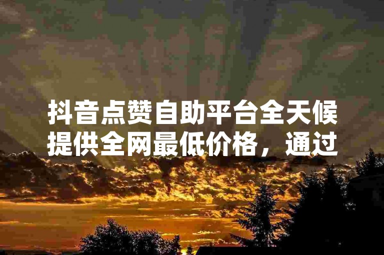 抖音点赞自助平台全天候提供全网最低价格，通过dy低价下单平台入口，轻松实现抖音粉丝增长。