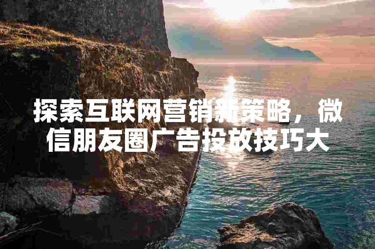 探索互联网营销新策略，微信朋友圈广告投放技巧大揭秘 - 专业团队助力品牌成长，抖音账号运营攻略一网打尽。